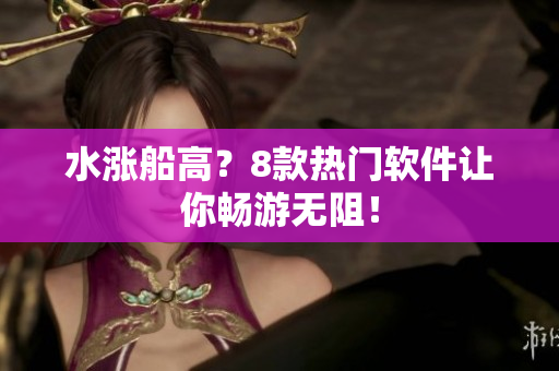 水涨船高？8款热门软件让你畅游无阻！