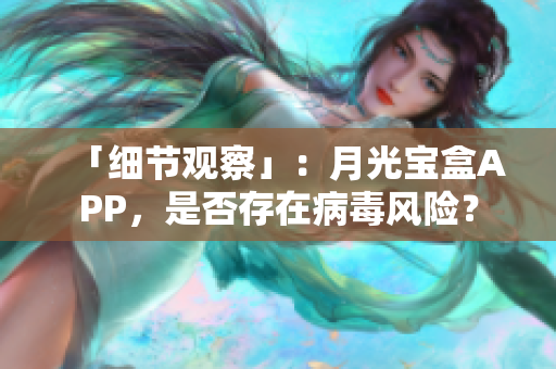 「细节观察」：月光宝盒APP，是否存在病毒风险？