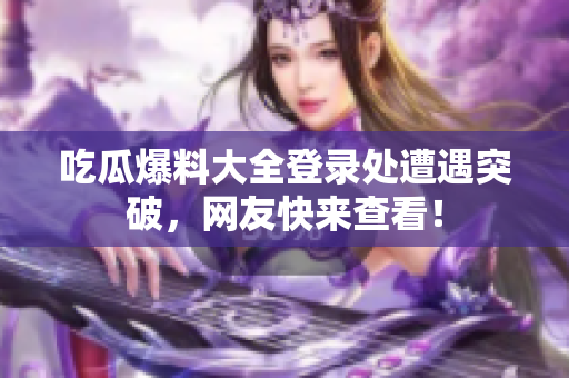 吃瓜爆料大全登录处遭遇突破，网友快来查看！
