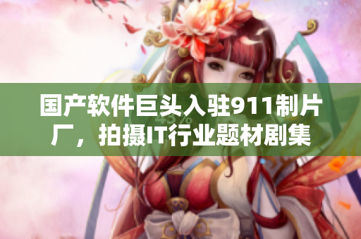 国产软件巨头入驻911制片厂，拍摄IT行业题材剧集