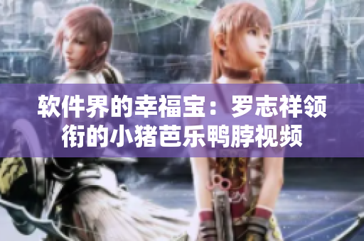 软件界的幸福宝：罗志祥领衔的小猪芭乐鸭脖视频