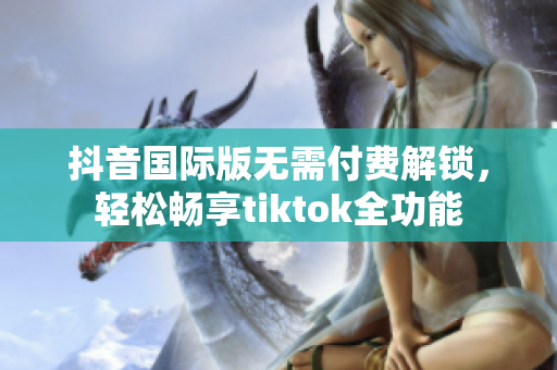 抖音国际版无需付费解锁，轻松畅享tiktok全功能