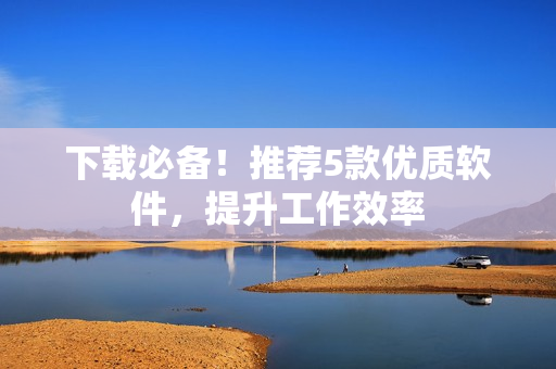 下载必备！推荐5款优质软件，提升工作效率