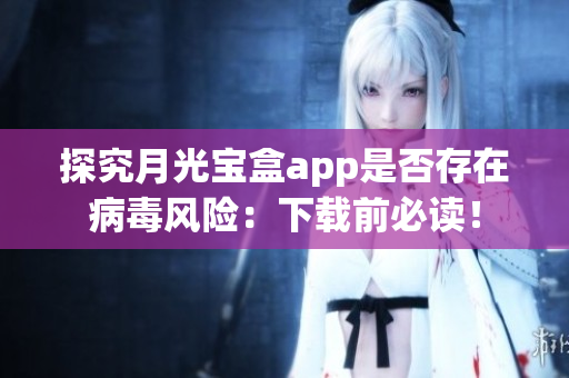 探究月光宝盒app是否存在病毒风险：下载前必读！