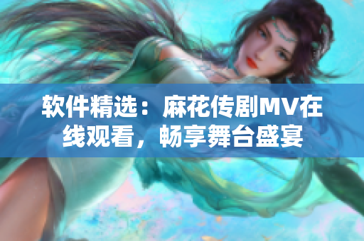 软件精选：麻花传剧MV在线观看，畅享舞台盛宴