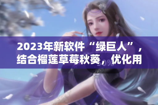 2023年新软件“绿巨人”，结合榴莲草莓秋葵，优化用户体验。