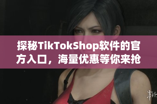 探秘TikTokShop软件的官方入口，海量优惠等你来抢购