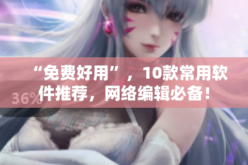 “免费好用”，10款常用软件推荐，网络编辑必备！