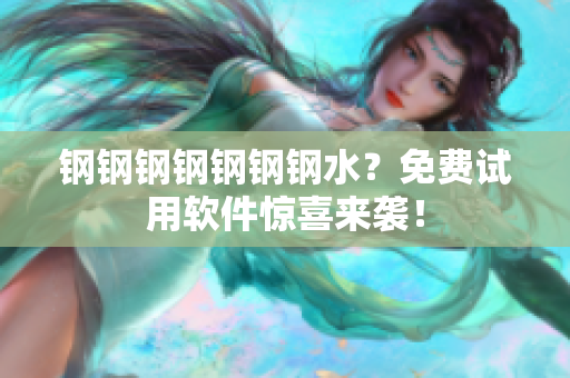 钢钢钢钢钢钢钢水？免费试用软件惊喜来袭！