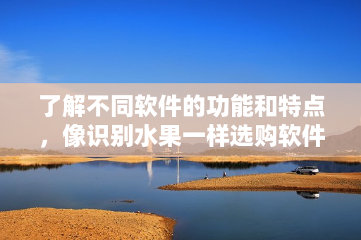 了解不同软件的功能和特点，像识别水果一样选购软件！