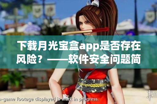 下载月光宝盒app是否存在风险？——软件安全问题简析