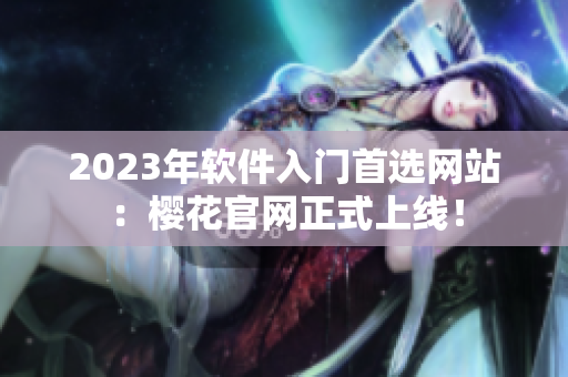 2023年软件入门首选网站：樱花官网正式上线！