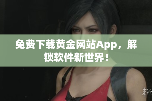 免费下载黄金网站App，解锁软件新世界！