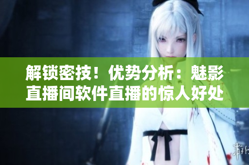 解锁密技！优势分析：魅影直播间软件直播的惊人好处