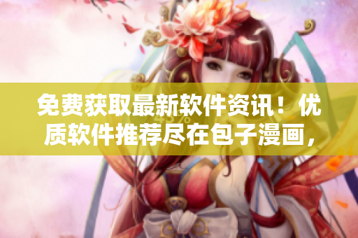 免费获取最新软件资讯！优质软件推荐尽在包子漫画，立即点击进入！