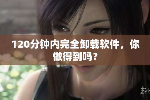 120分钟内完全卸载软件，你做得到吗？