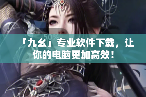 「九幺」专业软件下载，让你的电脑更加高效！
