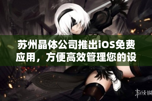 苏州晶体公司推出iOS免费应用，方便高效管理您的设备