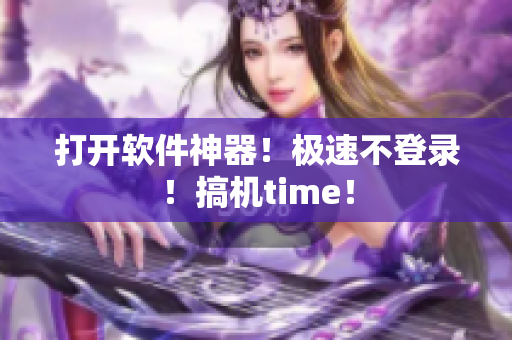 打开软件神器！极速不登录！搞机time！