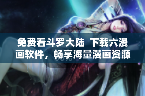 免费看斗罗大陆  下载六漫画软件，畅享海量漫画资源