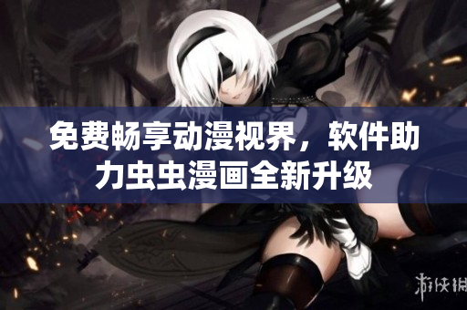 免费畅享动漫视界，软件助力虫虫漫画全新升级
