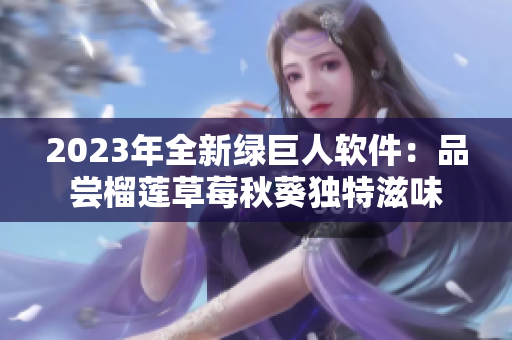 2023年全新绿巨人软件：品尝榴莲草莓秋葵独特滋味