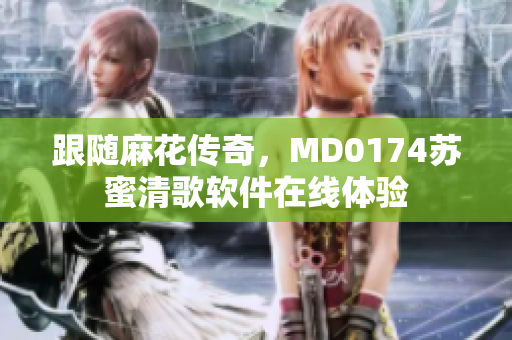 跟随麻花传奇，MD0174苏蜜清歌软件在线体验