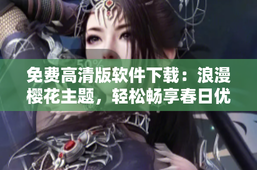 免费高清版软件下载：浪漫樱花主题，轻松畅享春日优美！