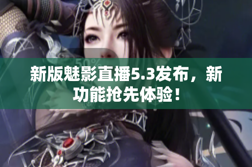 新版魅影直播5.3发布，新功能抢先体验！