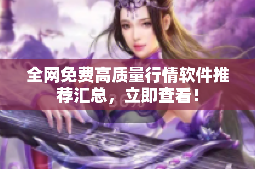 全网免费高质量行情软件推荐汇总，立即查看！