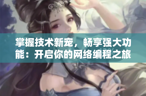 掌握技术新宠，畅享强大功能：开启你的网络编程之旅
