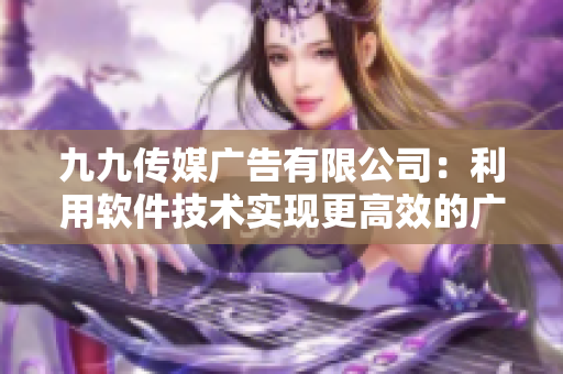 九九传媒广告有限公司：利用软件技术实现更高效的广告营销策略