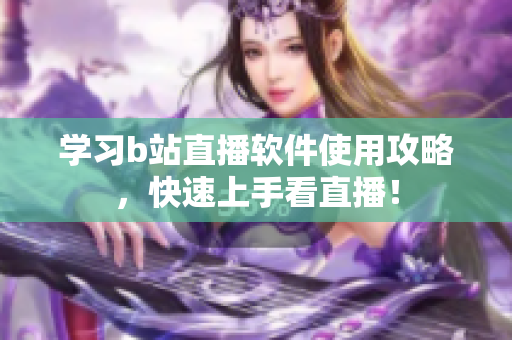 学习b站直播软件使用攻略，快速上手看直播！
