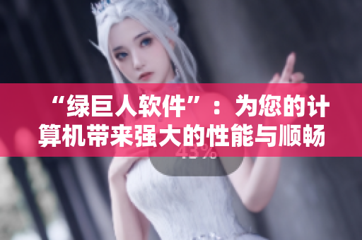 “绿巨人软件”：为您的计算机带来强大的性能与顺畅的使用体验