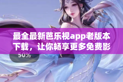 最全最新芭乐视app老版本下载，让你畅享更多免费影音资源！