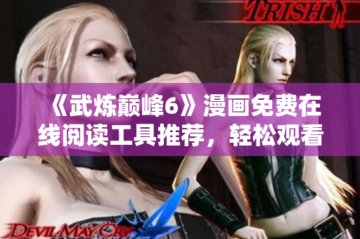 《武炼巅峰6》漫画免费在线阅读工具推荐，轻松观看全集。