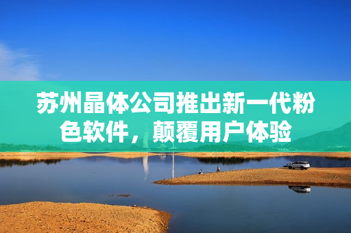 苏州晶体公司推出新一代粉色软件，颠覆用户体验