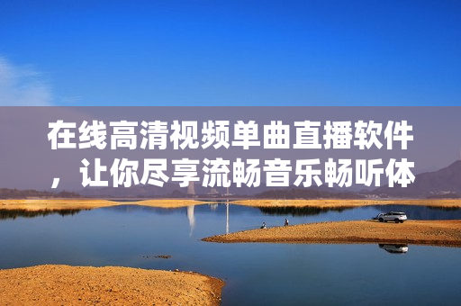 在线高清视频单曲直播软件，让你尽享流畅音乐畅听体验