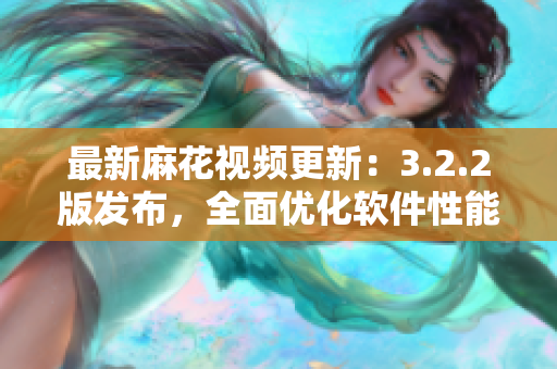 最新麻花视频更新：3.2.2版发布，全面优化软件性能