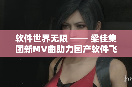 软件世界无限 ── 梁佳集团新MV曲助力国产软件飞跃发展