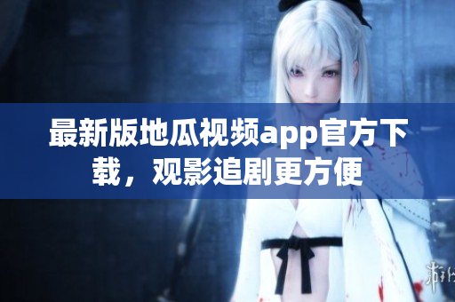 最新版地瓜视频app官方下载，观影追剧更方便