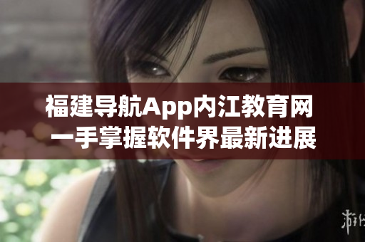 福建导航App内江教育网 一手掌握软件界最新进展