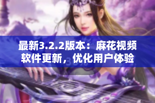 最新3.2.2版本：麻花视频软件更新，优化用户体验
