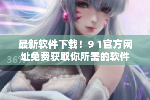 最新软件下载！9 1官方网址免费获取你所需的软件