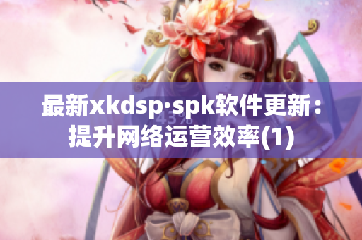 最新xkdsp·spk软件更新：提升网络运营效率(1)