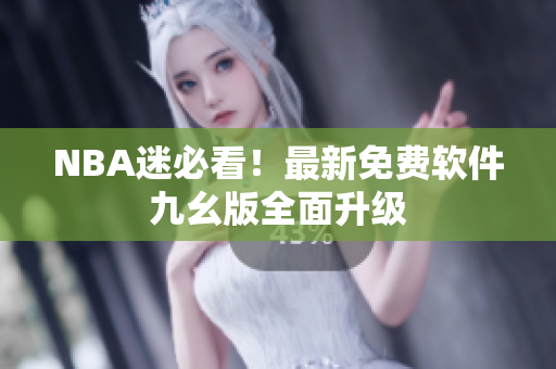 NBA迷必看！最新免费软件九幺版全面升级