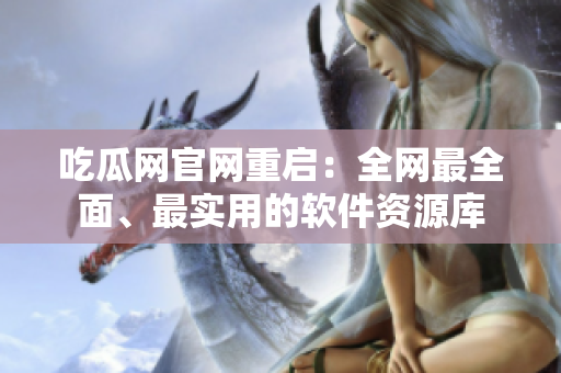吃瓜网官网重启：全网最全面、最实用的软件资源库