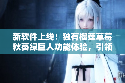 新软件上线！独有榴莲草莓秋葵绿巨人功能体验，引领2023技术潮流！
