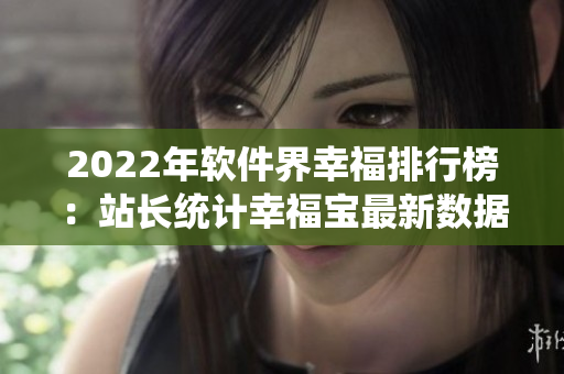 2022年软件界幸福排行榜：站长统计幸福宝最新数据出炉！