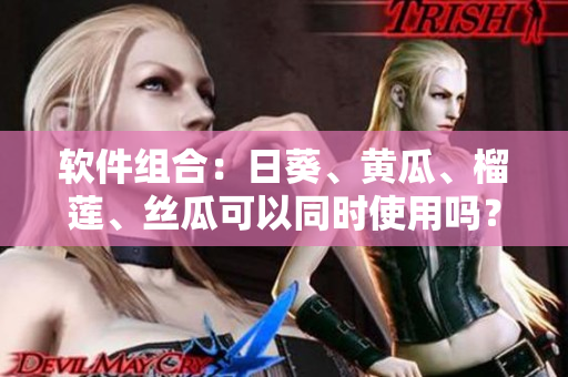 软件组合：日葵、黄瓜、榴莲、丝瓜可以同时使用吗？